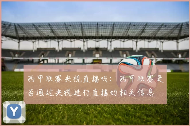 西甲联赛央视直播吗：西甲联赛是否通过央视进行直播的相关信息