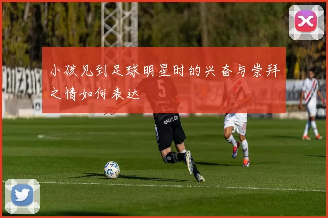 小孩见到足球明星时的兴奋与崇拜之情如何表达