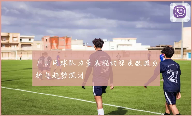 广州网球队力量表现的深度数据分析与趋势探讨