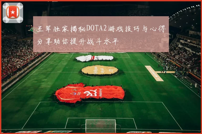 王军独家揭秘DOTA2游戏技巧与心得分享助你提升战斗水平