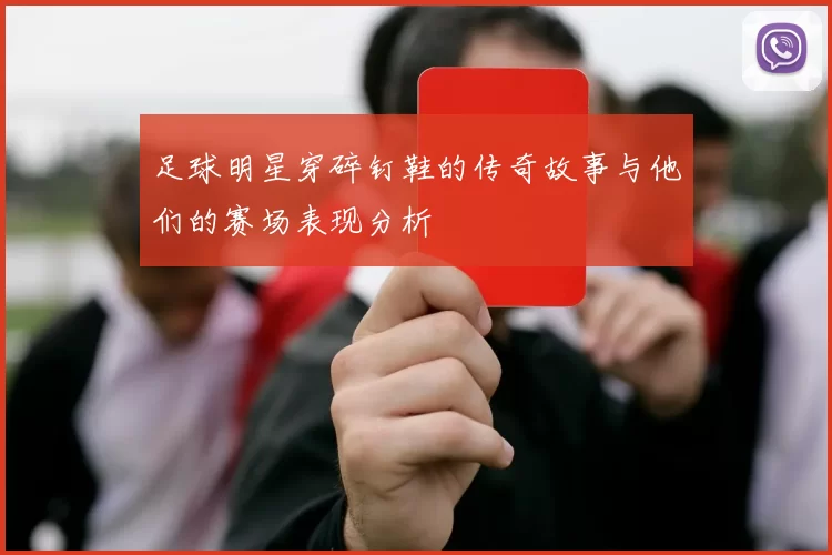 足球明星穿碎钉鞋的传奇故事与他们的赛场表现分析
