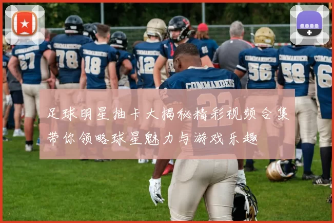 足球明星抽卡大揭秘精彩视频合集带你领略球星魅力与游戏乐趣