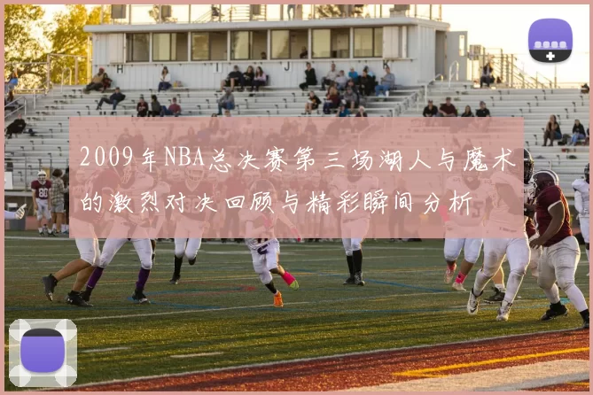 2009年NBA总决赛第三场湖人与魔术的激烈对决回顾与精彩瞬间分析