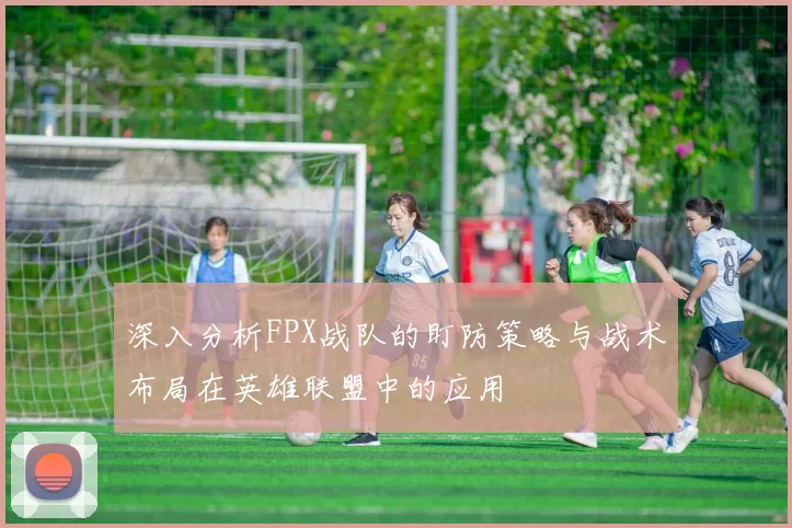 深入分析FPX战队的盯防策略与战术布局在英雄联盟中的应用