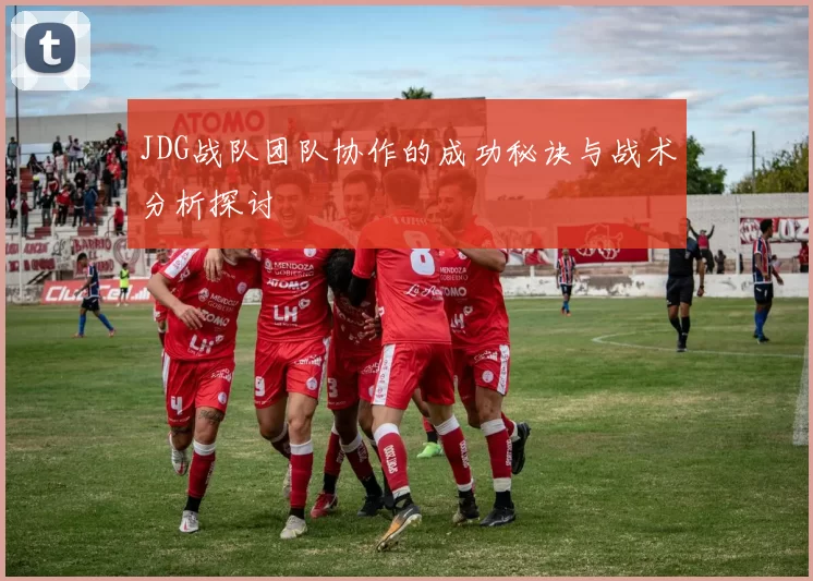 JDG战队团队协作的成功秘诀与战术分析探讨