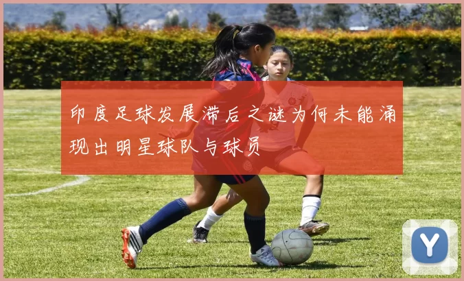 印度足球发展滞后之谜为何未能涌现出明星球队与球员