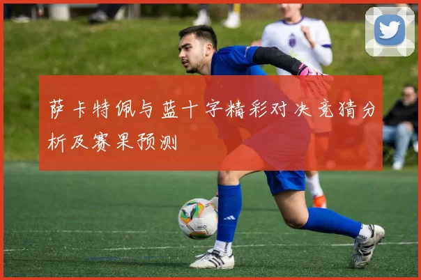 萨卡特佩与蓝十字精彩对决竞猜分析及赛果预测