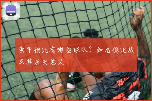 意甲德比有哪些球队？知名德比战及其历史意义