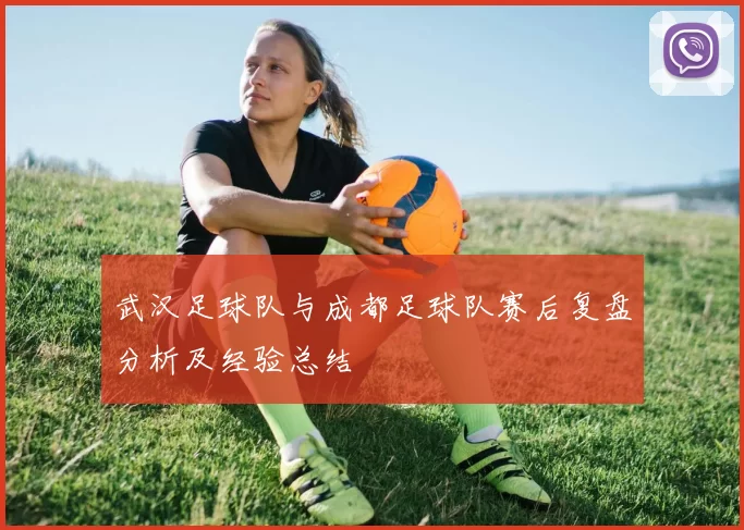 武汉足球队与成都足球队赛后复盘分析及经验总结
