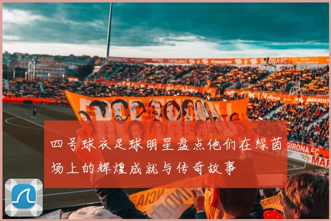 四号球衣足球明星盘点他们在绿茵场上的辉煌成就与传奇故事