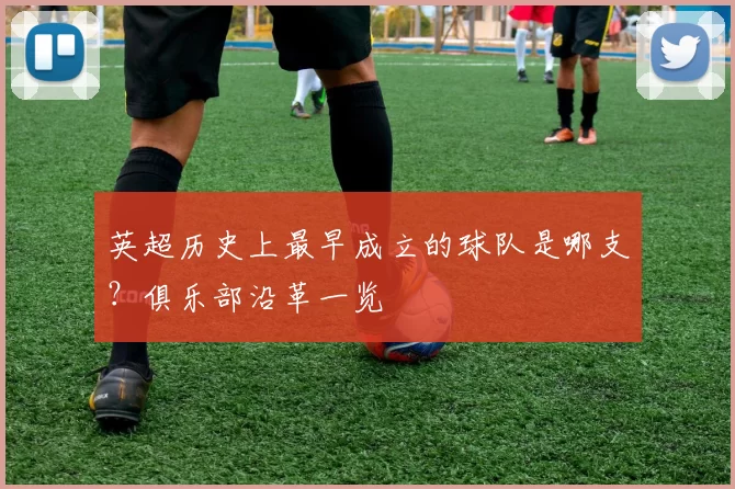 英超历史上最早成立的球队是哪支？俱乐部沿革一览