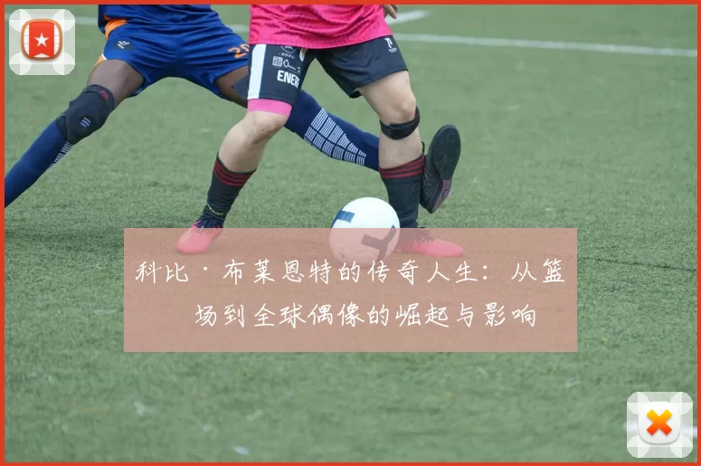 科比·布莱恩特的传奇人生：从篮球场到全球偶像的崛起与影响