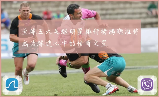 全球五大足球明星排行榜揭晓谁将成为球迷心中的传奇之星