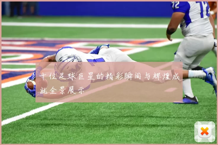 十位足球巨星的精彩瞬间与辉煌成就全景展示