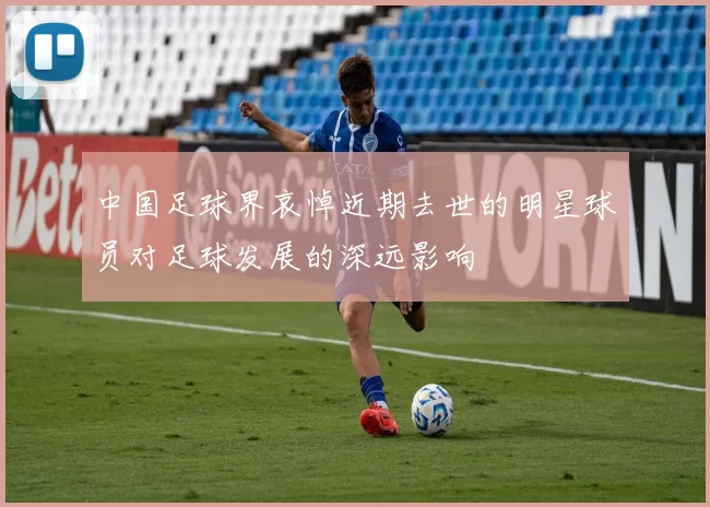 中国足球界哀悼近期去世的明星球员对足球发展的深远影响