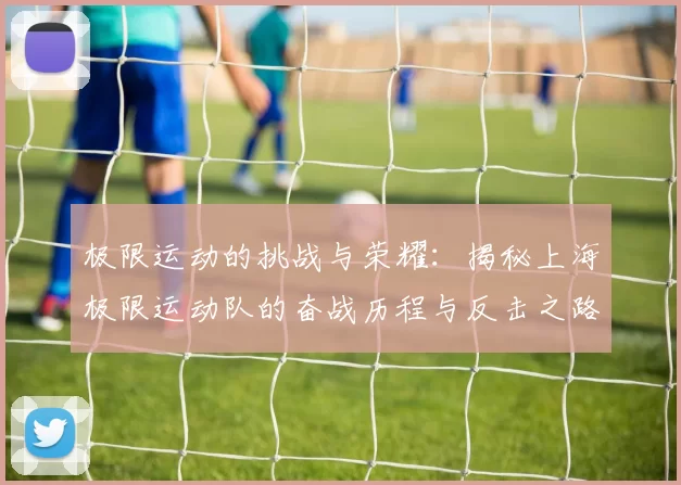 极限运动的挑战与荣耀：揭秘上海极限运动队的奋战历程与反击之路