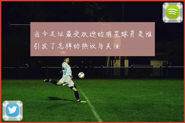 当今足坛最受欢迎的明星球员是谁引发了怎样的热议与关注