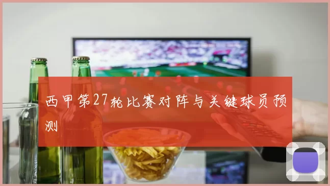 西甲第27轮比赛对阵与关键球员预测