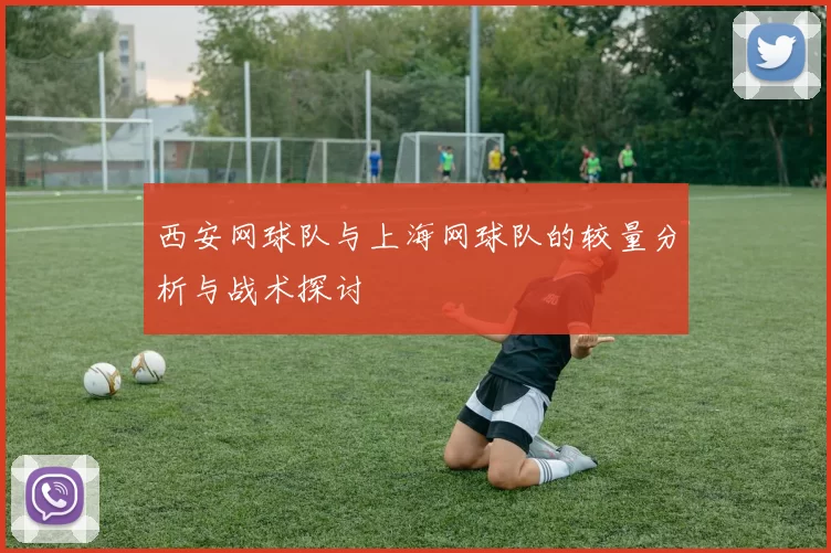 西安网球队与上海网球队的较量分析与战术探讨