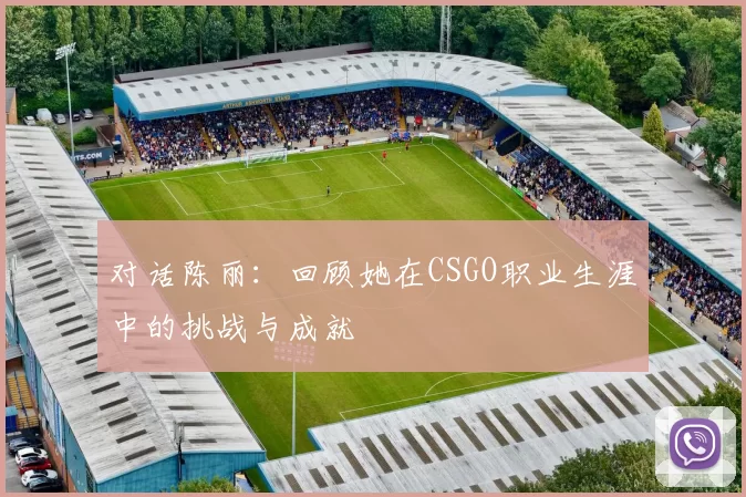 对话陈丽：回顾她在CSGO职业生涯中的挑战与成就