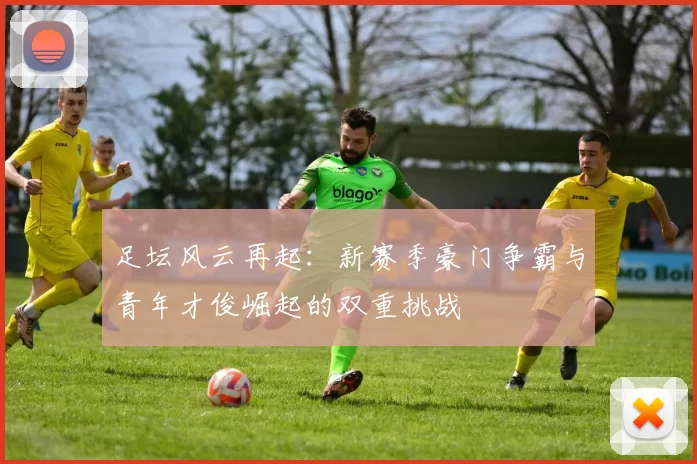 足坛风云再起：新赛季豪门争霸与青年才俊崛起的双重挑战