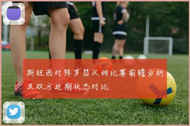 斯旺西对阵罗瑟汉姆比赛前瞻分析及双方近期状态对比