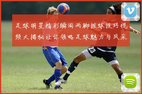 足球明星精彩瞬间两脚拨球技巧视频大揭秘让你领略足球魅力与风采