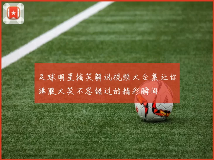 足球明星搞笑解说视频大合集让你捧腹大笑不容错过的精彩瞬间
