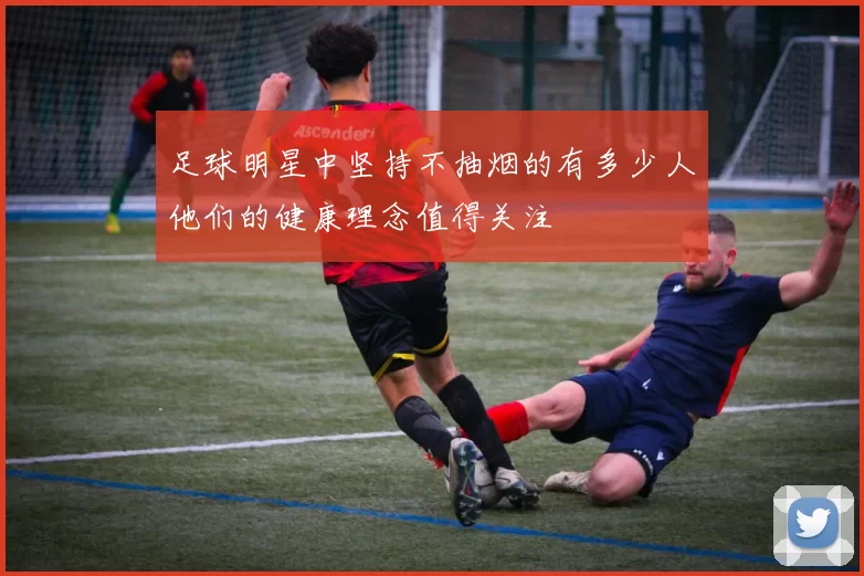 足球明星中坚持不抽烟的有多少人他们的健康理念值得关注
