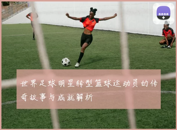 世界足球明星转型篮球运动员的传奇故事与成就解析