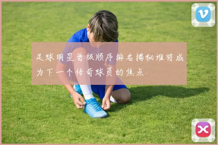 足球明星晋级顺序排名揭秘谁将成为下一个传奇球员的焦点