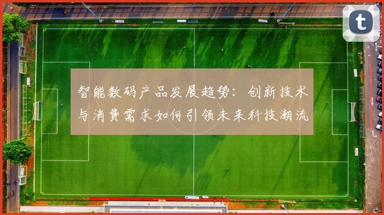 智能数码产品发展趋势：创新技术与消费需求如何引领未来科技潮流