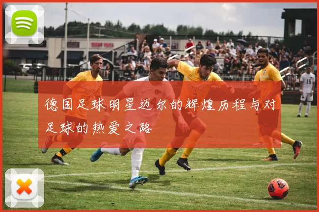 德国足球明星迈尔的辉煌历程与对足球的热爱之路