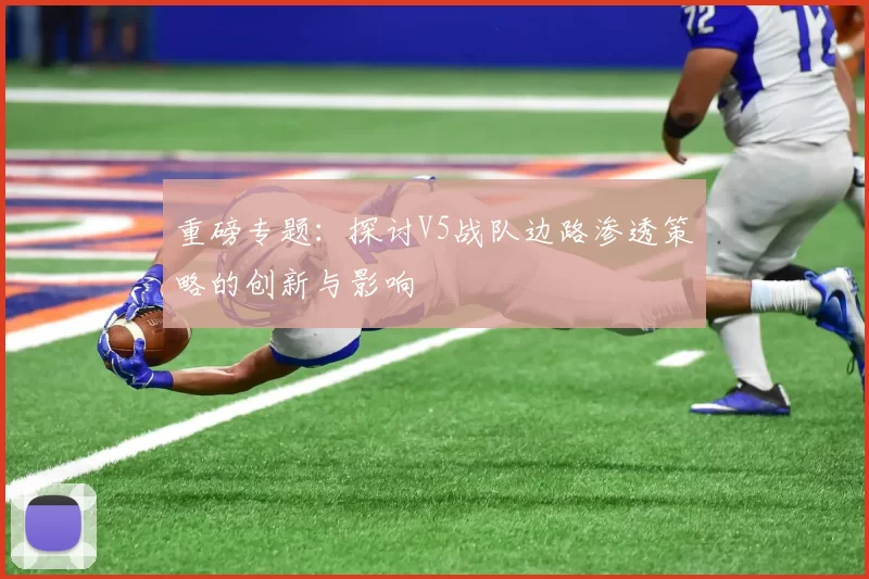 重磅专题：探讨V5战队边路渗透策略的创新与影响
