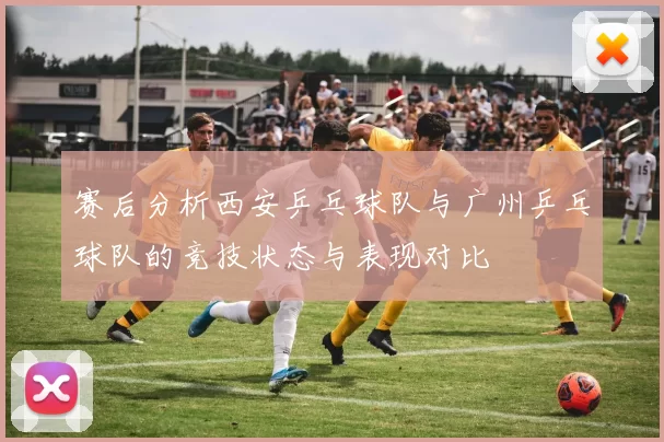 赛后分析西安乒乓球队与广州乒乓球队的竞技状态与表现对比