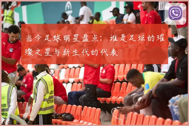 当今足球明星盘点：谁是足坛的璀璨之星与新生代的代表