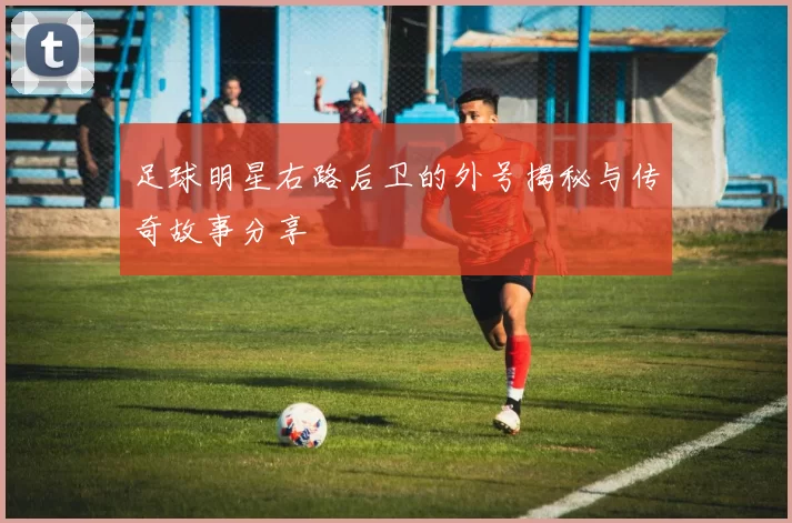 足球明星右路后卫的外号揭秘与传奇故事分享
