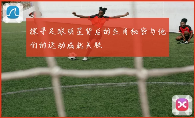 探寻足球明星背后的生肖秘密与他们的运动成就关联