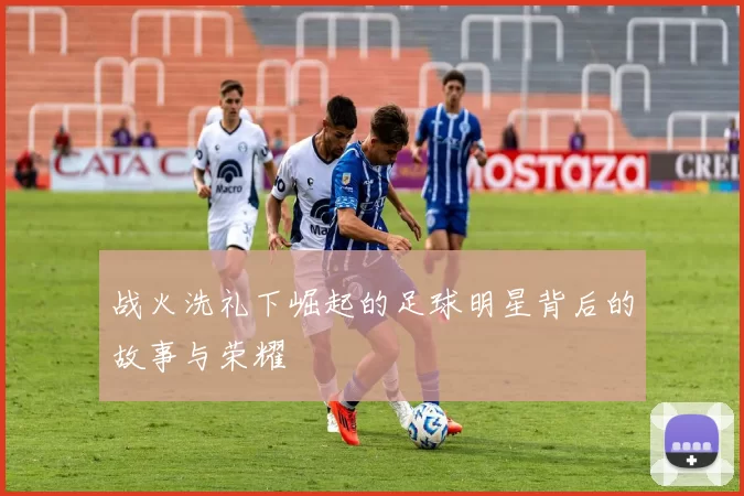 战火洗礼下崛起的足球明星背后的故事与荣耀