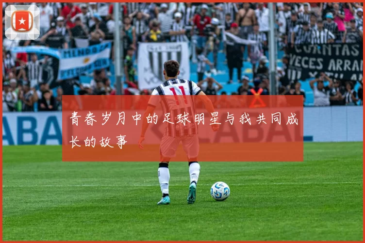 青春岁月中的足球明星与我共同成长的故事