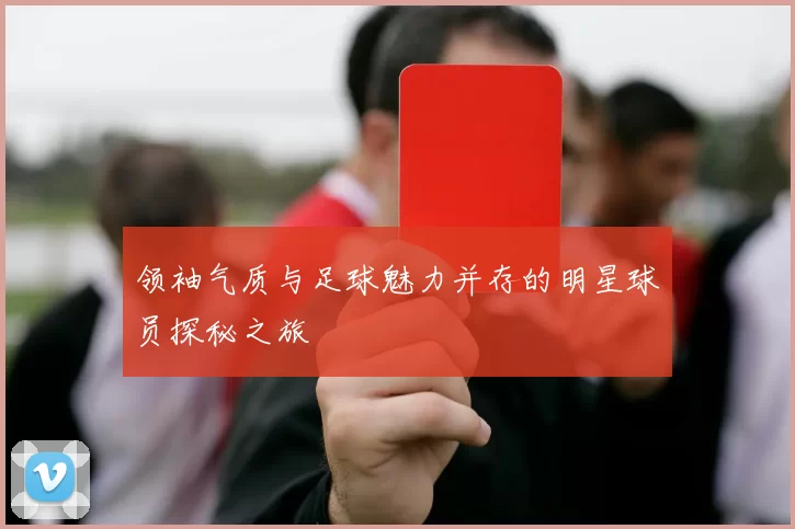领袖气质与足球魅力并存的明星球员探秘之旅