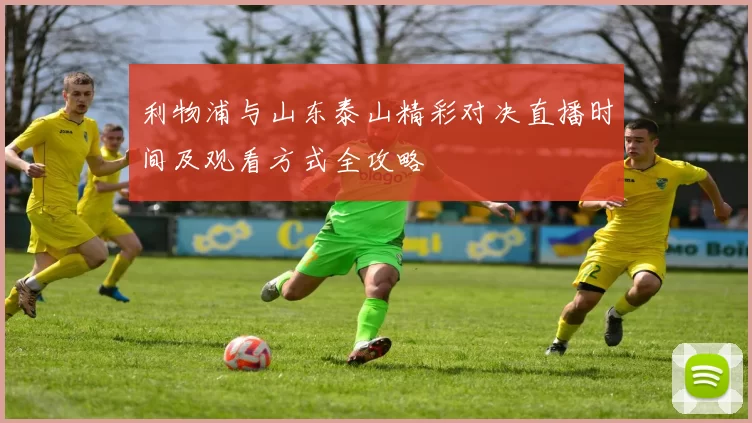 利物浦与山东泰山精彩对决直播时间及观看方式全攻略