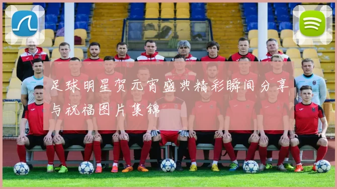 足球明星贺元宵盛典精彩瞬间分享与祝福图片集锦