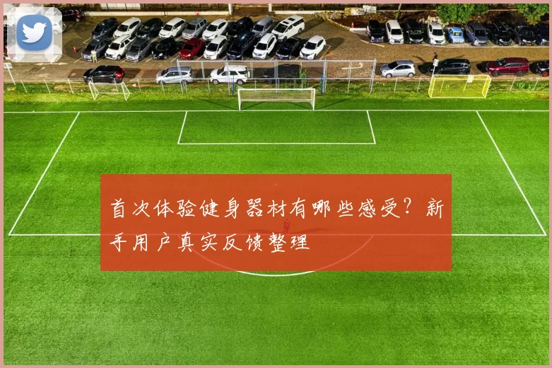 首次体验健身器材有哪些感受？新手用户真实反馈整理