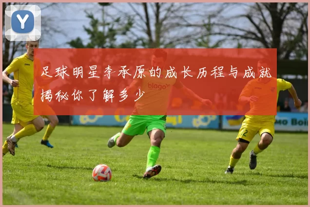 足球明星李承原的成长历程与成就揭秘你了解多少