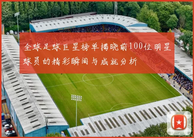 全球足球巨星榜单揭晓前100位明星球员的精彩瞬间与成就分析