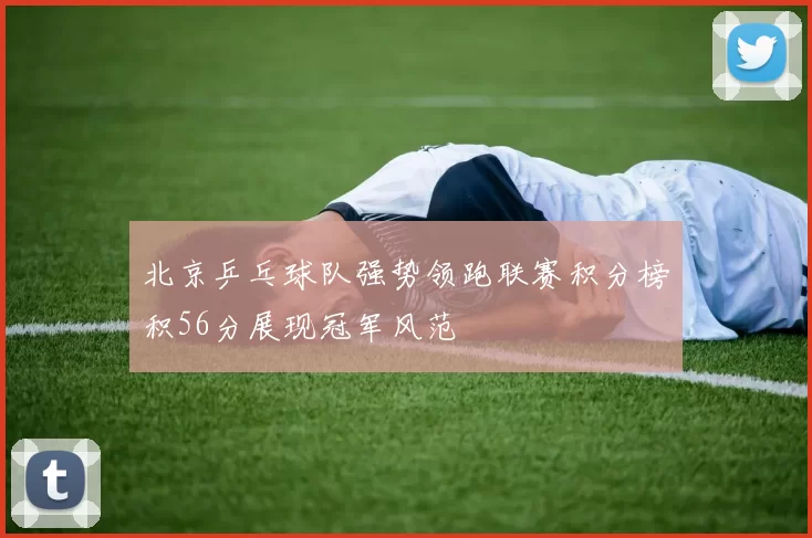 北京乒乓球队强势领跑联赛积分榜积56分展现冠军风范