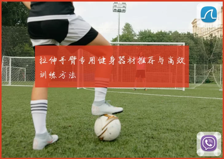 拉伸手臂专用健身器材推荐与高效训练方法