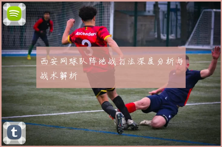 西安网球队阵地战打法深度分析与战术解析
