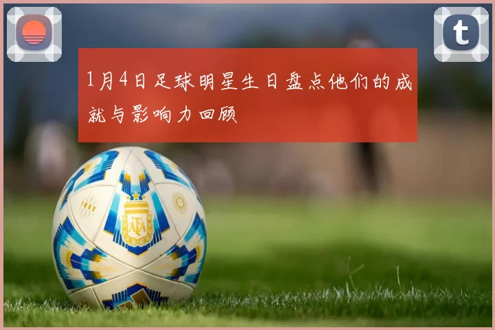 1月4日足球明星生日盘点他们的成就与影响力回顾
